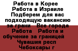  Работа в Корее I Работа в Израиле Подберем для вас подходящую вакансию за грани - Все города Работа » Работа и обучение за границей   . Чувашия респ.,Чебоксары г.